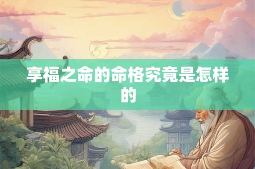 享福之命的命格究竟是怎样的 享福之命的命格究竟是怎样的