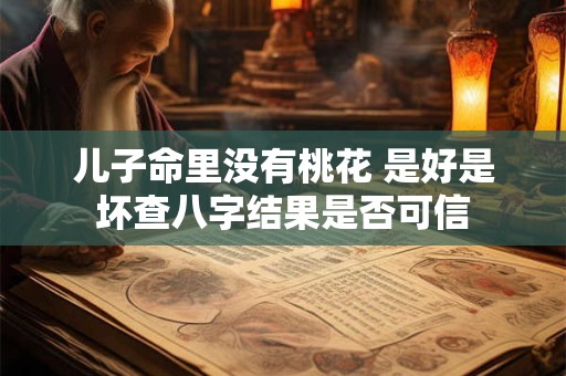 详细阅读:儿子命里没有桃花 是好是坏查八字结果是否可信 儿子命里没有桃花 是好是坏查八字结果是否可信