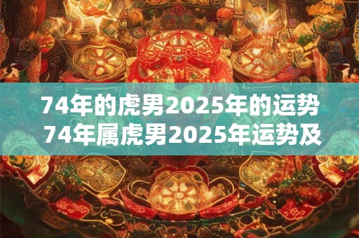 74年的虎男2025年的运势 74年属虎男2025年运势及运程每月运程