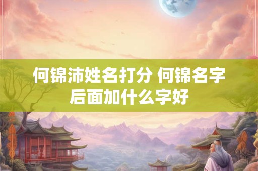 何锦沛姓名打分 何锦名字后面加什么字好
