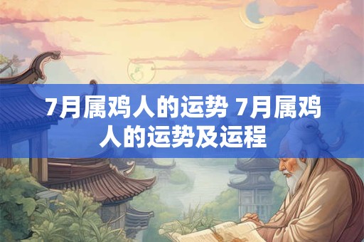 7月属鸡人的运势 7月属鸡人的运势及运程 7月属鸡人的运势 7月属鸡人的运势及运程
