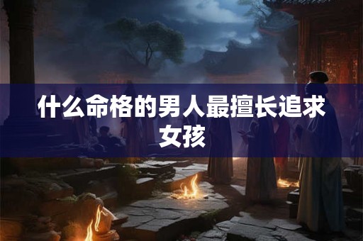 什么命格的男人最擅长追求女孩