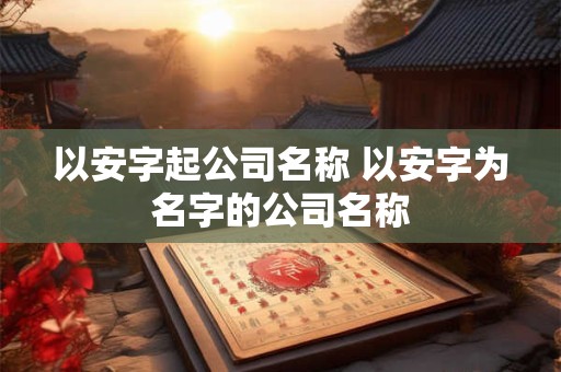 以安字起公司名称 以安字为名字的公司名称