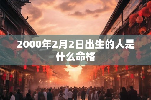 2000年2月2日出生的人是什么命格