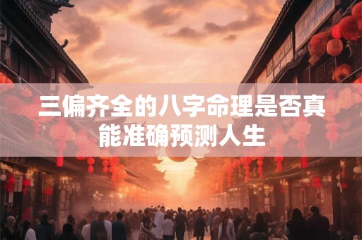 三偏齐全的八字命理是否真能准确预测人生