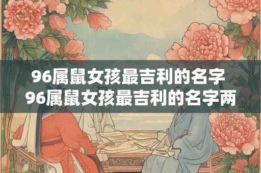 96属鼠女孩最吉利的名字 96属鼠女孩最吉利的名字两个字