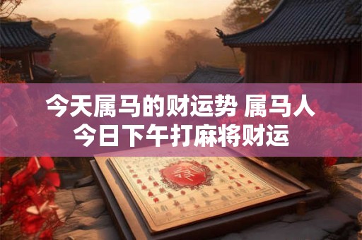 今天属马的财运势 属马人今日下午打麻将财运