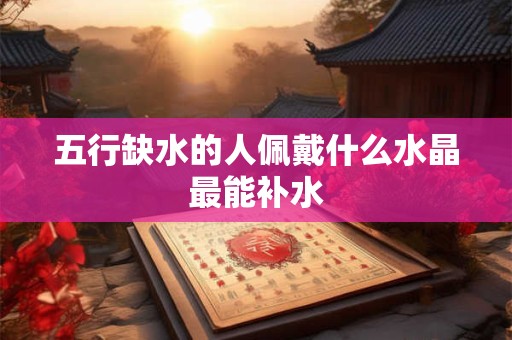 五行缺水的人佩戴什么水晶最能补水