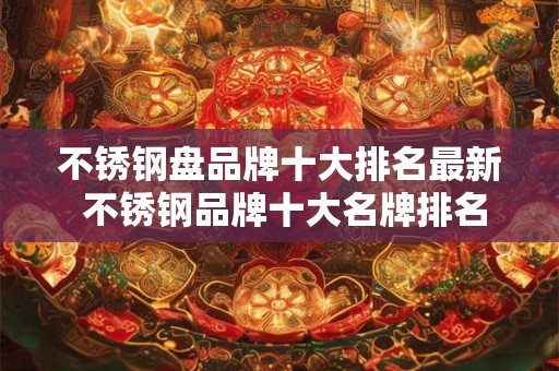 不锈钢盘品牌十大排名最新 不锈钢品牌十大名牌排名