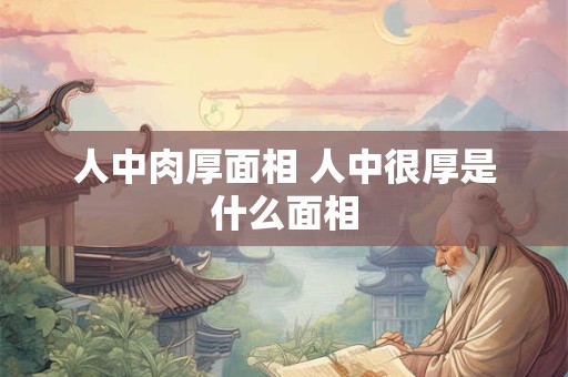 人中肉厚面相 人中很厚是什么面相