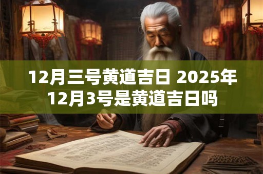 12月三号黄道吉日 2025年12月3号是黄道吉日吗
