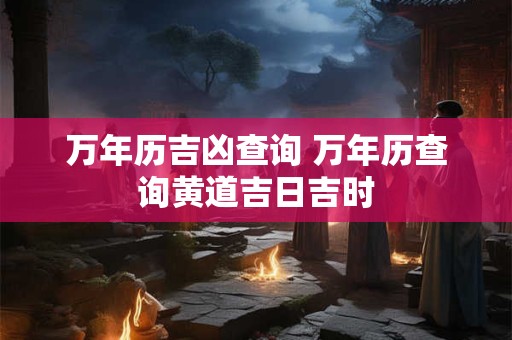 万年历吉凶查询 万年历查询黄道吉日吉时