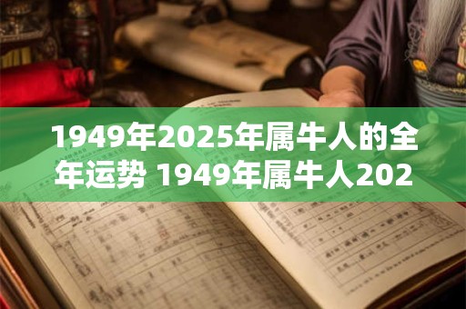 1949年2025年属牛人的全年运势 1949年属牛人2025年运势运程每月运程
