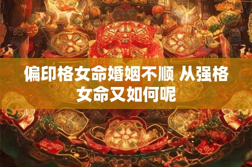 偏印格女命婚姻不顺 从强格女命又如何呢