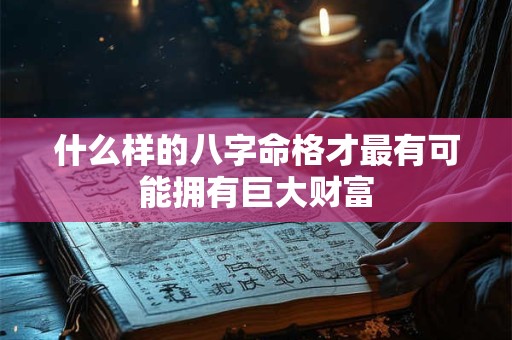 什么样的八字命格才最有可能拥有巨大财富