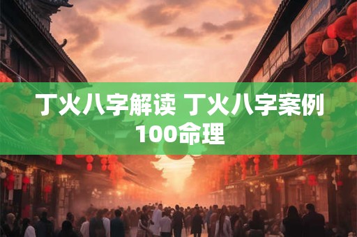 丁火八字解读 丁火八字案例100命理