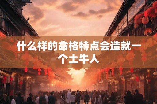 什么样的命格特点会造就一个土牛人