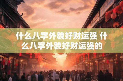 什么八字外貌好财运强 什么八字外貌好财运强的