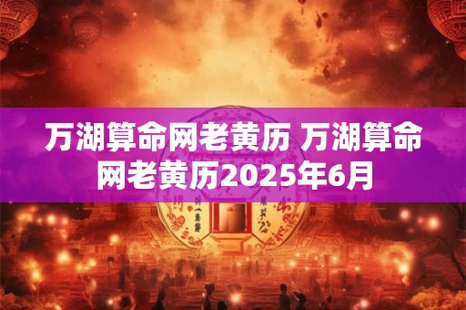 万湖算命网老黄历 万湖算命网老黄历2025年6月