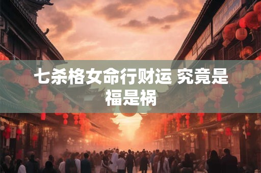 七杀格女命行财运 究竟是福是祸