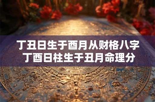 丁丑日生于酉月从财格八字 丁酉日柱生于丑月命理分析