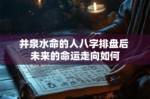 井泉水命的人八字排盘后 未来的命运走向如何
