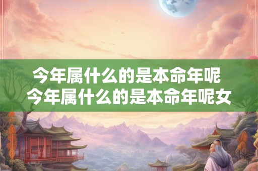 今年属什么的是本命年呢 今年属什么的是本命年呢女生