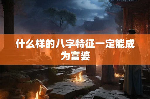 什么样的八字特征一定能成为富婆 什么样的八字特征一定能成为富婆