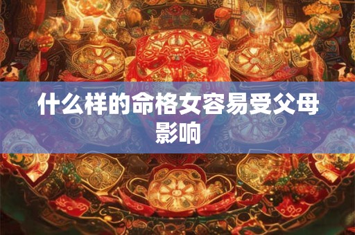 什么样的命格女容易受父母影响