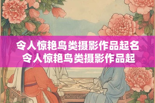 令人惊艳鸟类摄影作品起名 令人惊艳鸟类摄影作品起名怎么起