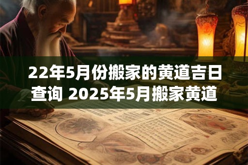 22年5月份搬家的黄道吉日查询 2026年5月搬家黄道吉日一览表_万年历