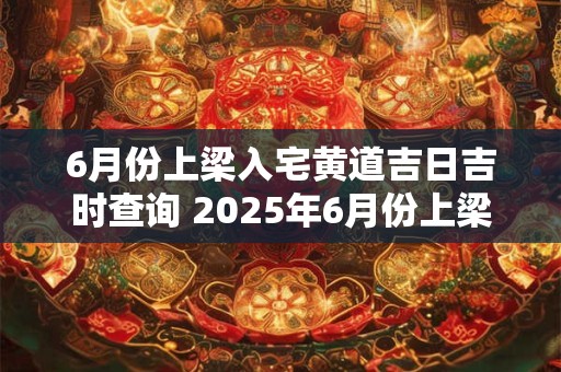 6月份上梁入宅黄道吉日吉时查询 2025年6月份上梁的黄道吉日