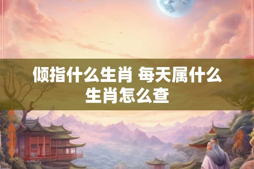 倾指什么生肖 每天属什么生肖怎么查