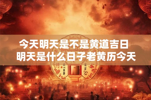 今天明天是不是黄道吉日 明天是什么日子老黄历今天是不是吉日