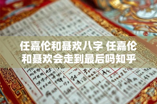 任嘉伦和聂欢八字 任嘉伦和聂欢会走到最后吗知乎