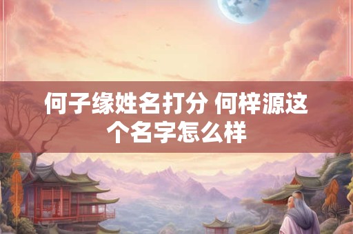 何子缘姓名打分 何梓源这个名字怎么样