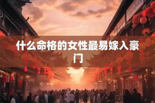 详细阅读:什么命格的女性最易嫁入豪门 什么命格的女性最易嫁入豪门