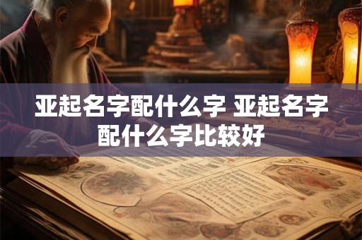 亚起名字配什么字 亚起名字配什么字比较好