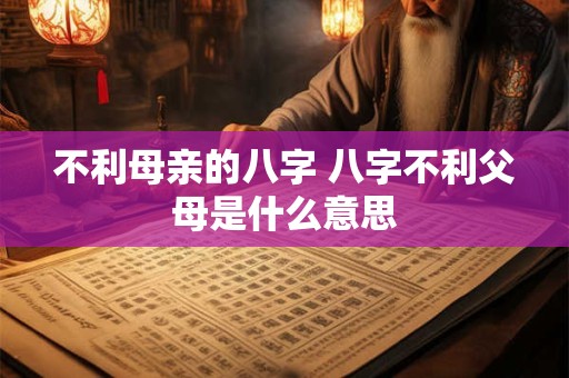 不利母亲的八字 八字不利父母是什么意思