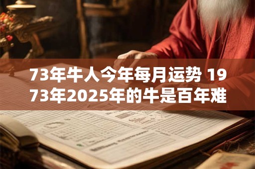 73年牛人今年每月运势 1973年2026年的牛是百年难遇 73年牛人今年每月运势 1973年2026年的牛是百年难遇