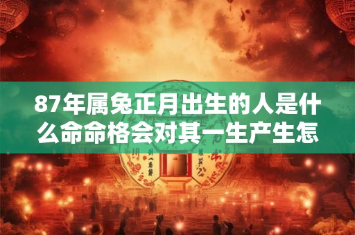 87年属兔正月出生的人是什么命命格会对其一生产生怎样的影响
