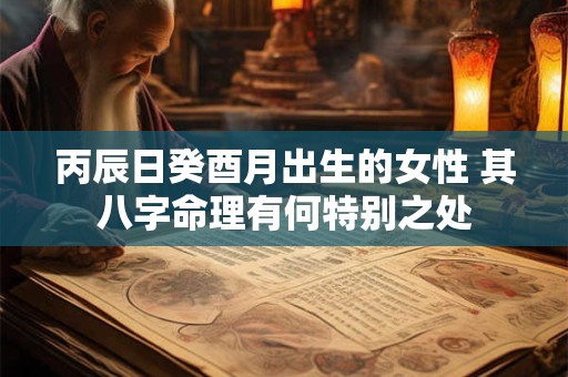 丙辰日癸酉月出生的女性 其八字命理有何特别之处