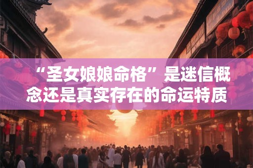 “圣女娘娘命格”是迷信概念还是真实存在的命运特质