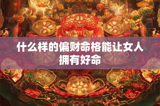 什么样的偏财命格能让女人拥有好命