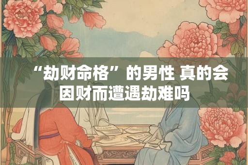 “劫财命格”的男性 真的会因财而遭遇劫难吗