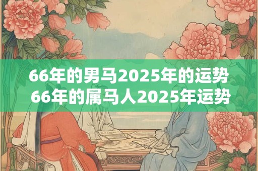 66年的男马2026年的运势 66年的属马人2026年运势及运程