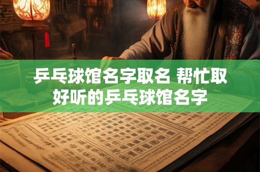 乒乓球馆名字取名 帮忙取好听的乒乓球馆名字