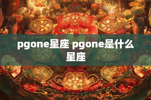 pgone星座 pgone是什么星座 pgone星座 pgone是什么星座