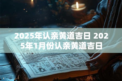 2025年认亲黄道吉日 2025年1月份认亲黄道吉日