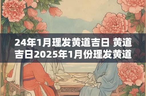 24年1月理发黄道吉日 黄道吉日2025年1月份理发黄道吉日查询